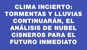 Clima incierto: tormentas y lluvias continuarán, el análisis de Nubel Cisneros para el futuro inmediato