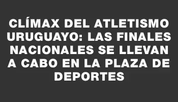 Clímax del Atletismo Uruguayo: Las Finales Nacionales se llevan a cabo en la Plaza de Deportes