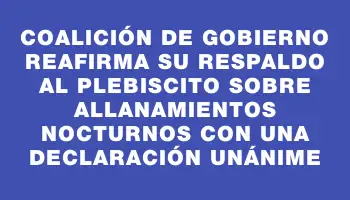 Coalición de gobierno reafirma su respaldo al plebiscito sobre allanamientos nocturnos con una declaración unánime