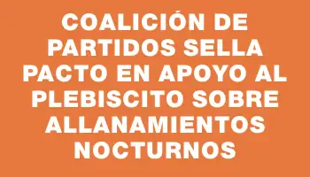 Coalición de partidos sella pacto en apoyo al plebiscito sobre allanamientos nocturnos