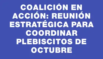 Coalición en Acción: Reunión Estratégica para Coordinar Plebiscitos de Octubre