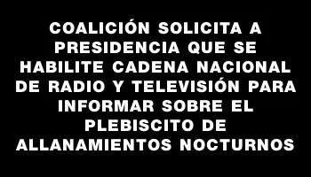 Coalición solicita a Presidencia que se habilite cadena nacional de radio y televisión para informar sobre el plebiscito de allanamientos nocturnos