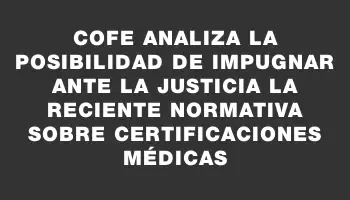 Cofe analiza la posibilidad de impugnar ante la justicia la reciente normativa sobre certificaciones médicas