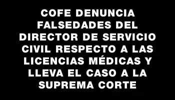 Cofe denuncia falsedades del director de Servicio Civil respecto a las licencias médicas y lleva el caso a la Suprema Corte