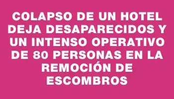 Colapso de un hotel deja desaparecidos y un intenso operativo de 80 personas en la remoción de escombros