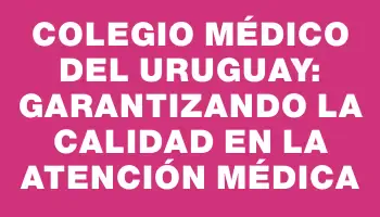 Colegio Médico del Uruguay: garantizando la calidad en la atención médica