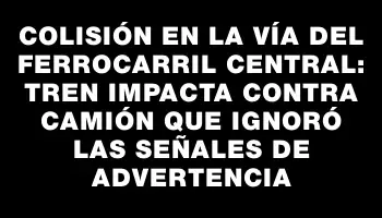 Colisión en la vía del Ferrocarril Central: tren impacta contra camión que ignoró las señales de advertencia