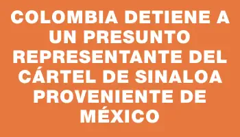 Colombia detiene a un presunto representante del cártel de Sinaloa proveniente de México