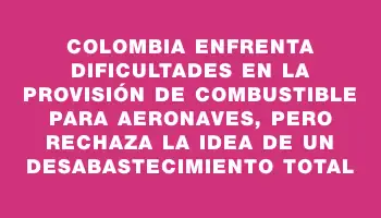 Colombia enfrenta dificultades en la provisión de combustible para aeronaves, pero rechaza la idea de un desabastecimiento total