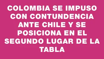 Colombia se impuso con contundencia ante Chile y se posiciona en el segundo lugar de la tabla