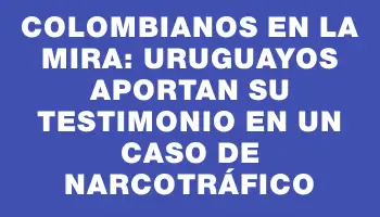 Colombianos en la mira: uruguayos aportan su testimonio en un caso de narcotráfico