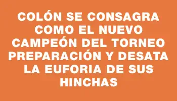 Colón se consagra como el nuevo campeón del Torneo Preparación y desata la euforia de sus hinchas