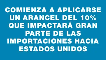 Comienza a aplicarse un arancel del 10% que impactará gran parte de las importaciones hacia Estados Unidos