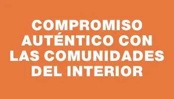 Compromiso auténtico con las comunidades del interior