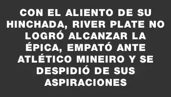 Con el aliento de su hinchada, River Plate no logró alcanzar la épica, empató ante Atlético Mineiro y se despidió de sus aspiraciones