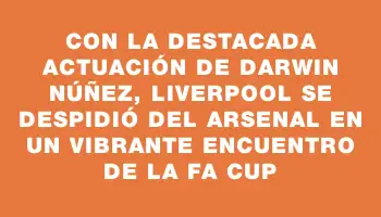 Con la destacada actuación de Darwin Núñez, Liverpool se despidió del Arsenal en un vibrante encuentro de la Fa Cup