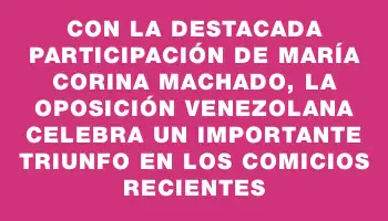 Con la destacada participación de María Corina Machado, la oposición venezolana celebra un importante triunfo en los comicios recientes