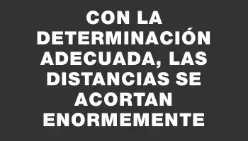 Con la determinación adecuada, las distancias se acortan enormemente