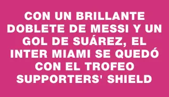 Con un brillante doblete de Messi y un gol de Suárez, el Inter Miami se quedó con el trofeo Supporters' Shield