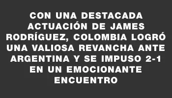 Con una destacada actuación de James Rodríguez, Colombia logró una valiosa revancha ante Argentina y se impuso 2-1 en un emocionante encuentro