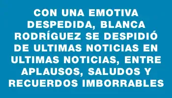 Con una emotiva despedida, Blanca Rodríguez se despidió de Ultimas Noticias en Ultimas Noticias, entre aplausos, saludos y recuerdos imborrables