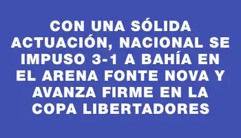 Con una sólida actuación, Nacional se impuso 3-1 a Bahía en el Arena Fonte Nova y avanza firme en la Copa Libertadores