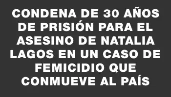 Condena de 30 años de prisión para el asesino de Natalia Lagos en un caso de femicidio que conmueve al país