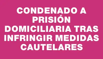 Condenado a prisión domiciliaria tras infringir medidas cautelares