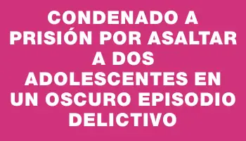 Condenado a prisión por asaltar a dos adolescentes en un oscuro episodio delictivo