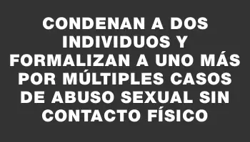 Condenan a dos individuos y formalizan a uno más por múltiples casos de abuso sexual sin contacto físico