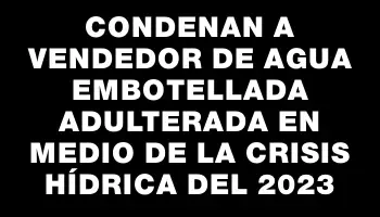 Condenan a vendedor de agua embotellada adulterada en medio de la crisis hídrica del 2023