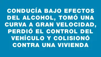 Conducía bajo efectos del alcohol, tomó una curva a gran velocidad, perdió el control del vehículo y colisionó contra una vivienda