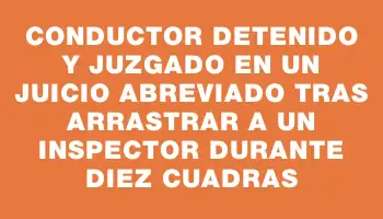 Conductor detenido y juzgado en un juicio abreviado tras arrastrar a un inspector durante diez cuadras