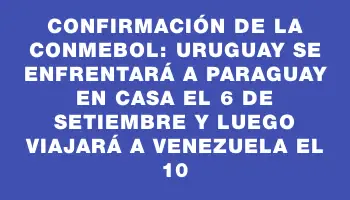 Confirmación de la Conmebol: Uruguay se enfrentará a Paraguay en casa el 6 de setiembre y luego viajará a Venezuela el 10