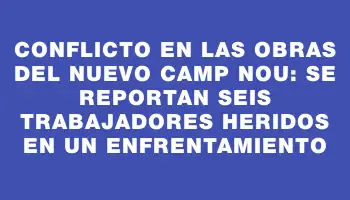 Conflicto en las obras del nuevo Camp Nou: se reportan seis trabajadores heridos en un enfrentamiento