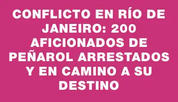 Conflicto en Río de Janeiro: 200 aficionados de Peñarol arrestados y en camino a su destino