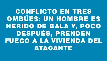 Conflicto en Tres Ombúes: un hombre es herido de bala y, poco después, prenden fuego a la vivienda del atacante