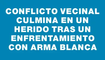 Conflicto vecinal culmina en un herido tras un enfrentamiento con arma blanca