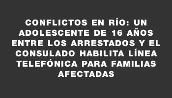 Conflictos en Río: un adolescente de 16 años entre los arrestados y el Consulado habilita línea telefónica para familias afectadas