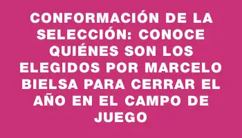 Conformación de la selección: conoce quiénes son los elegidos por Marcelo Bielsa para cerrar el año en el campo de juego