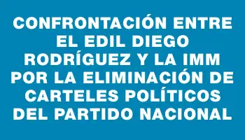 Confrontación entre el edil Diego Rodríguez y la Imm por la eliminación de carteles políticos del Partido Nacional