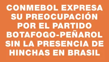 Conmebol expresa su preocupación por el partido Botafogo-Peñarol sin la presencia de hinchas en Brasil