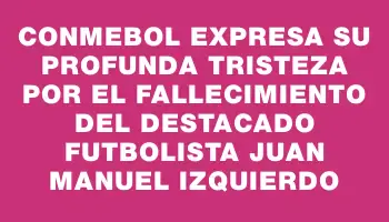 Conmebol expresa su profunda tristeza por el fallecimiento del destacado futbolista Juan Manuel Izquierdo