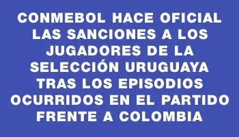 Conmebol hace oficial las sanciones a los jugadores de la selección uruguaya tras los episodios ocurridos en el partido frente a Colombia