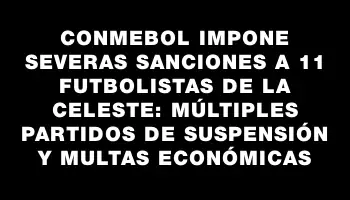 Conmebol impone severas sanciones a 11 futbolistas de la Celeste: múltiples partidos de suspensión y multas económicas