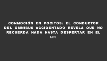 Conmoción en Pocitos: El conductor del ómnibus accidentado revela que no recuerda nada hasta despertar en el Cti