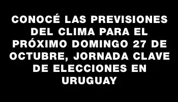 Conocé las previsiones del clima para el próximo domingo 27 de octubre, jornada clave de elecciones en Uruguay