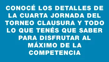 Conocé los detalles de la cuarta jornada del Torneo Clausura y todo lo que tenés que saber para disfrutar al máximo de la competencia