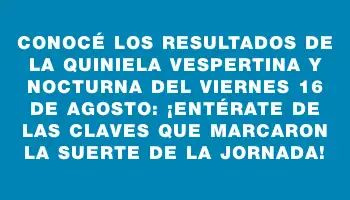 Conocé los resultados de la Quiniela Vespertina y Nocturna del viernes 16 de agosto: ¡Entérate de las claves que marcaron la suerte de la jornada!