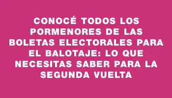 Conocé todos los pormenores de las boletas electorales para el balotaje: lo que necesitas saber para la segunda vuelta